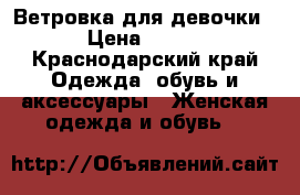 Ветровка для девочки › Цена ­ 700 - Краснодарский край Одежда, обувь и аксессуары » Женская одежда и обувь   